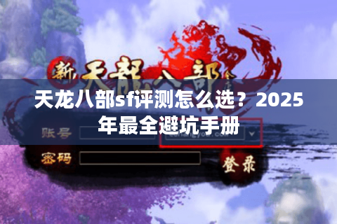 天龙八部sf评测怎么选？2025年最全避坑手册