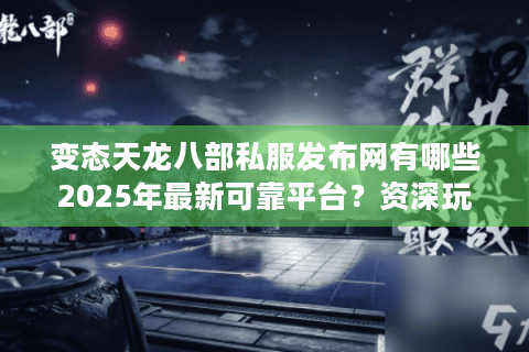 变态天龙八部私服发布网有哪些2025年最新可靠平台？资深玩家实测推荐