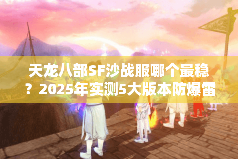 天龙八部SF沙战服哪个最稳？2025年实测5大版本防爆雷手册