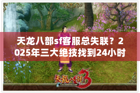 天龙八部sf客服总失联？2025年三大绝技找到24小时秒回服