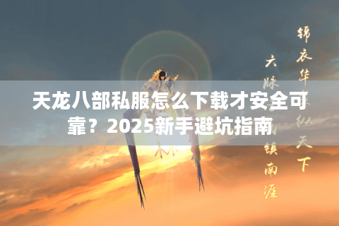 天龙八部私服怎么下载才安全可靠?2025新手避坑指南 天龙八部私服怎么下载才安全可靠?2025新手避坑指南