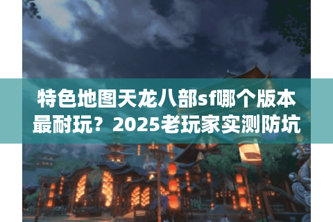 特色地图天龙八部sf哪个版本最耐玩？2025老玩家实测防坑指南