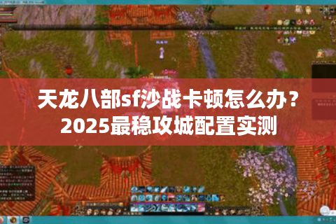 天龙八部sf沙战卡顿怎么办？2025最稳攻城配置实测
