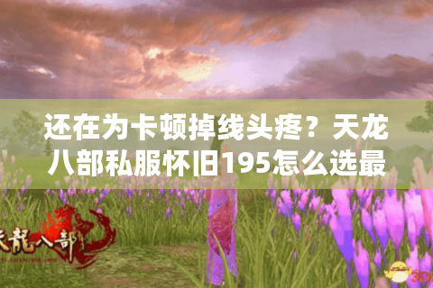 还在为卡顿掉线头疼?天龙八部私服怀旧195怎么选最靠谱? 还在为卡顿掉线头疼?天龙八部私服怀旧195怎么选最靠谱?