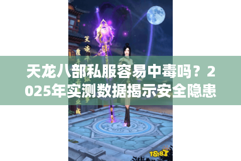 天龙八部私服容易中毒吗？2025年实测数据揭示安全隐患