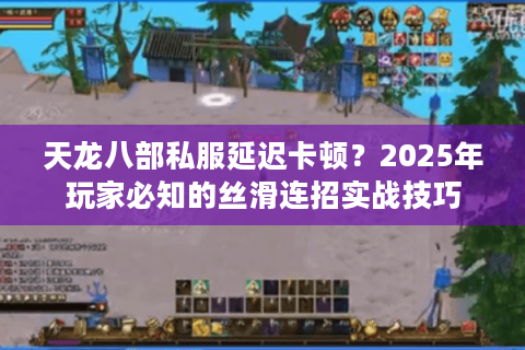 天龙八部私服延迟卡顿？2025年玩家必知的丝滑连招实战技巧
