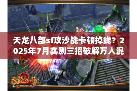 天龙八部sf攻沙战卡顿掉线？2025年7月实测三招破解万人混战延迟