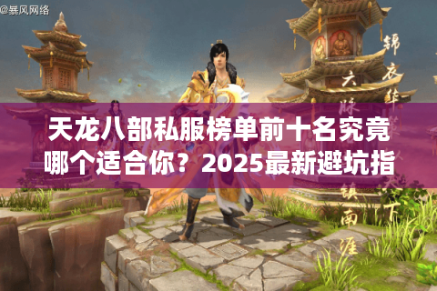 天龙八部私服榜单前十名究竟哪个适合你?2025最新避坑指南 天龙八部私服榜单前十名究竟哪个适合你?2025最新避坑指南