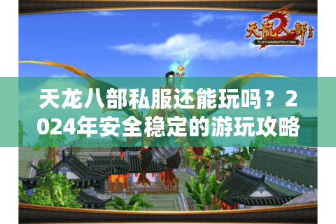 天龙八部私服还能玩吗？2024年安全稳定的游玩攻略