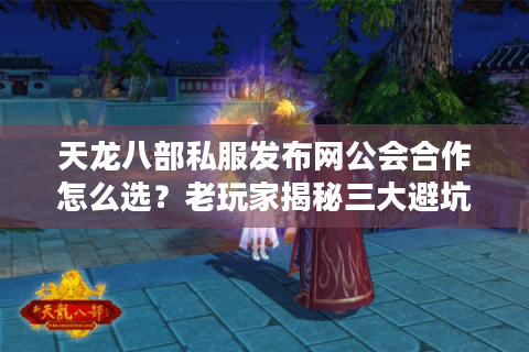 天龙八部私服发布网公会合作怎么选？老玩家揭秘三大避坑法则