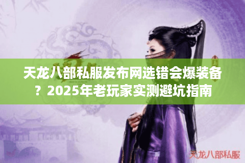 天龙八部私服发布网选错会爆装备？2025年老玩家实测避坑指南