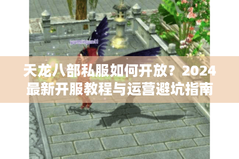 天龙八部私服如何开放?2024最新开服教程与运营避坑指南 天龙八部私服如何开放?2024最新开服教程与运营避坑指南