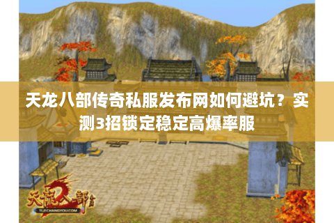 天龙八部传奇私服发布网如何避坑？实测3招锁定稳定高爆率服