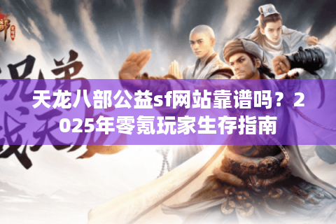 天龙八部公益sf网站靠谱吗？2025年零氪玩家生存指南