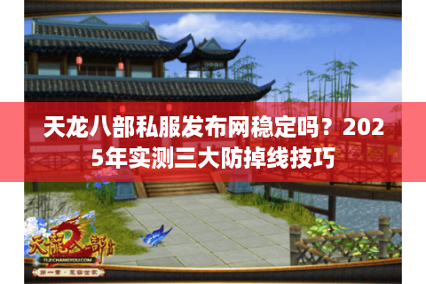 天龙八部私服发布网稳定吗？2025年实测三大防掉线技巧