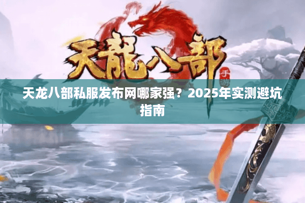 天龙八部私服发布网哪家强？2025年实测避坑指南