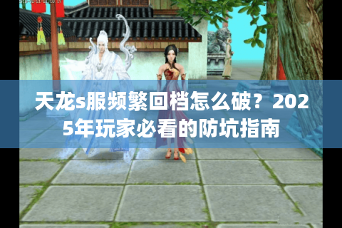 天龙s服频繁回档怎么破？2025年玩家必看的防坑指南