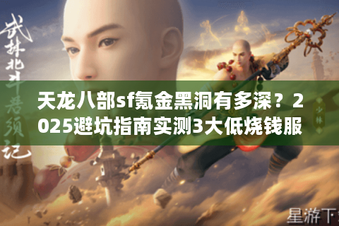 天龙八部sf氪金黑洞有多深？2025避坑指南实测3大低烧钱服