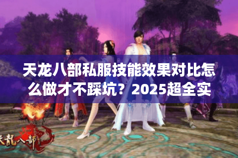 天龙八部私服技能效果对比怎么做才不踩坑？2025超全实测指南