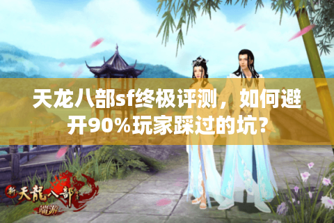 天龙八部sf终极评测，如何避开90%玩家踩过的坑？