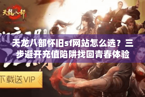 天龙八部怀旧sf网站怎么选？三步避开充值陷阱找回青春体验