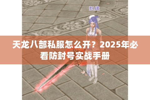 天龙八部私服怎么开？2025年必看防封号实战手册
