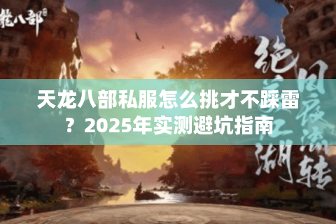天龙八部私服怎么挑才不踩雷？2025年实测避坑指南