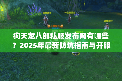 狗天龙八部私服发布网有哪些？2025年最新防坑指南与开服推荐