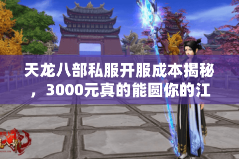 天龙八部私服开服成本揭秘，3000元真的能圆你的江湖梦吗？