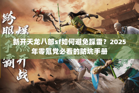 新开天龙八部sf如何避免踩雷？2025年零氪党必看的防坑手册