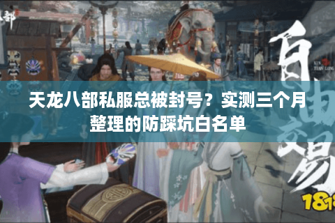 天龙八部私服总被封号？实测三个月整理的防踩坑白名单