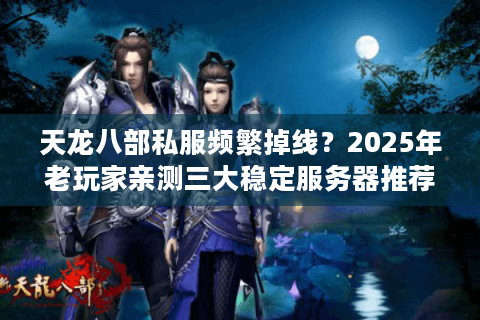 天龙八部私服频繁掉线？2025年老玩家亲测三大稳定服务器推荐