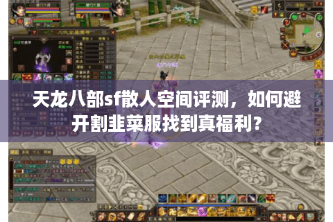 天龙八部sf散人空间评测，如何避开割韭菜服找到真福利？