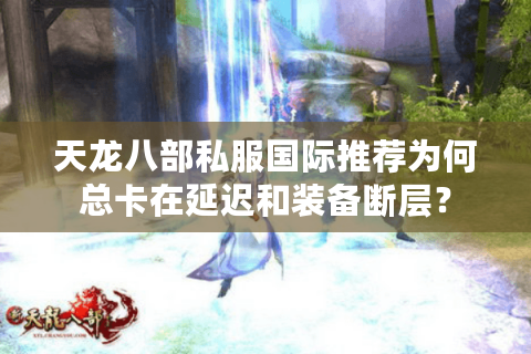 天龙八部私服国际推荐为何总卡在延迟和装备断层？