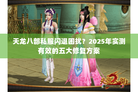 天龙八部私服闪退困扰？2025年实测有效的五大修复方案