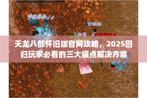 天龙八部怀旧版官网攻略,2025回归玩家必看的三大痛点解决方案 天龙八部怀旧版官网攻略,2025回归玩家必看的三大痛点解决方案