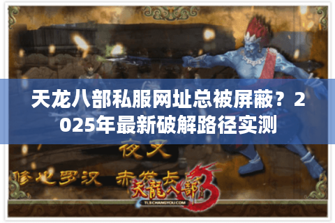 天龙八部私服网址总被屏蔽？2025年最新破解路径实测