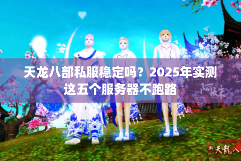 天龙八部私服稳定吗?2025年实测这五个服务器不跑路 天龙八部私服稳定吗?2025年实测这五个服务器不跑路