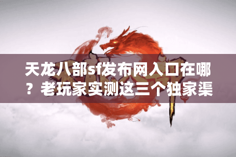 天龙八部sf发布网入口在哪？老玩家实测这三个独家渠道最靠谱