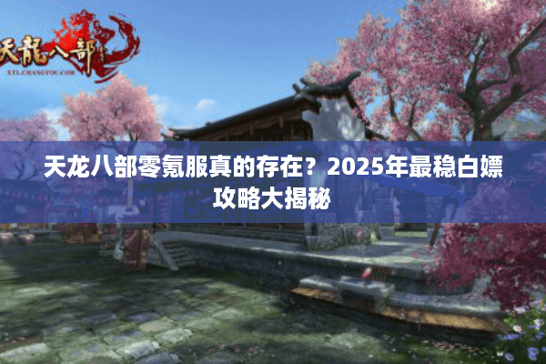 天龙八部零氪服真的存在？2025年最稳白嫖攻略大揭秘