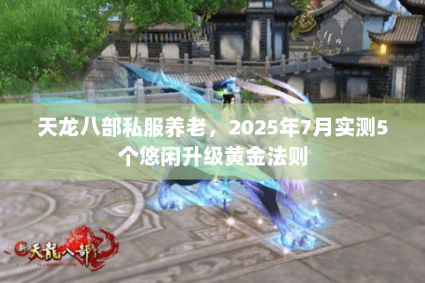 天龙八部私服养老，2025年7月实测5个悠闲升级黄金法则