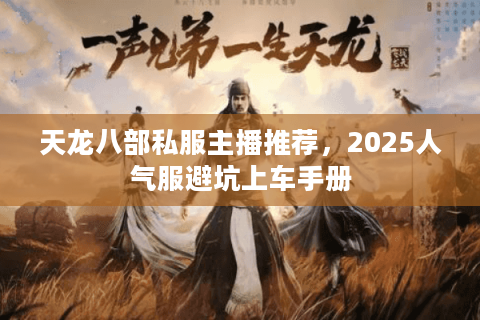 天龙八部私服主播推荐，2025人气服避坑上车手册