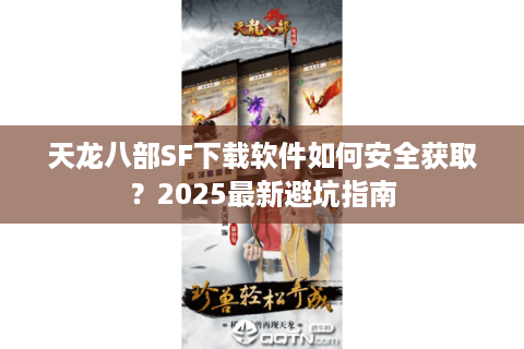 天龙八部SF下载软件如何安全获取?2025最新避坑指南 天龙八部SF下载软件如何安全获取?2025最新避坑指南