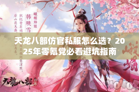 天龙八部仿官私服怎么选？2025年零氪党必看避坑指南