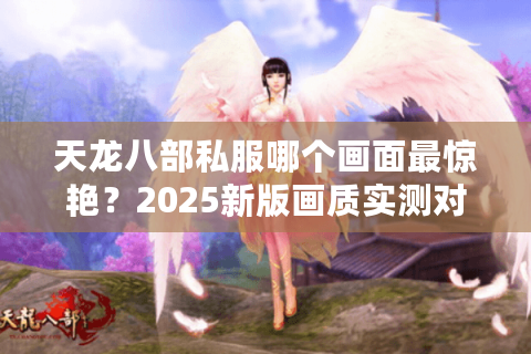 天龙八部私服哪个画面最惊艳？2025新版画质实测对比