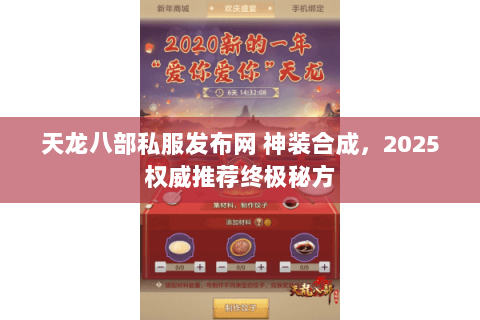 天龙八部私服发布网 神装合成，2025权威推荐终极秘方