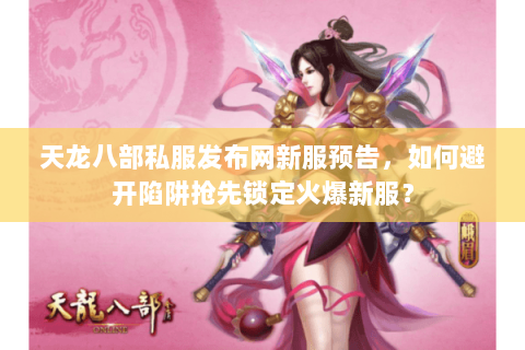 天龙八部私服发布网新服预告，如何避开陷阱抢先锁定火爆新服？
