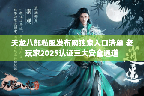 天龙八部私服发布网独家入口清单 老玩家2025认证三大安全通道