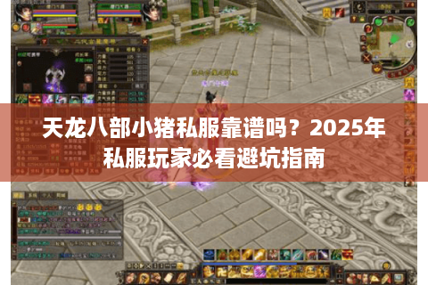 天龙八部小猪私服靠谱吗？2025年私服玩家必看避坑指南