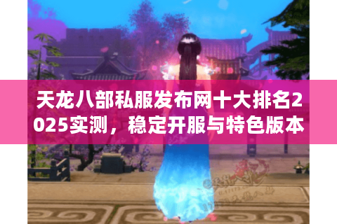 天龙八部私服发布网十大排名2025实测,稳定开服与特色版本权威榜 天龙八部私服发布网十大排名2025实测,稳定开服与特色版本权威榜